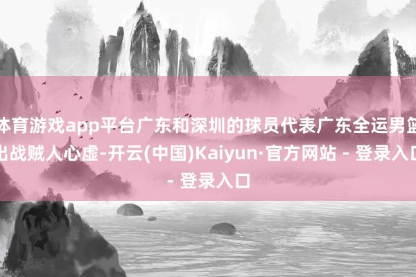 体育游戏app平台广东和深圳的球员代表广东全运男篮出战贼人心虚-开云(中国)Kaiyun·官方网站 - 登录入口