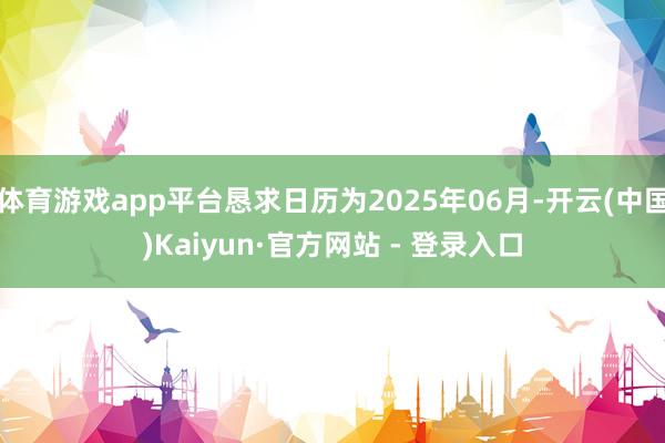 体育游戏app平台恳求日历为2025年06月-开云(中国)Kaiyun·官方网站 - 登录入口