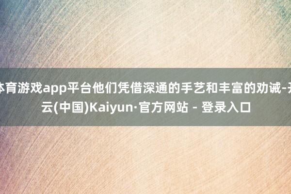 体育游戏app平台他们凭借深通的手艺和丰富的劝诫-开云(中国)Kaiyun·官方网站 - 登录入口