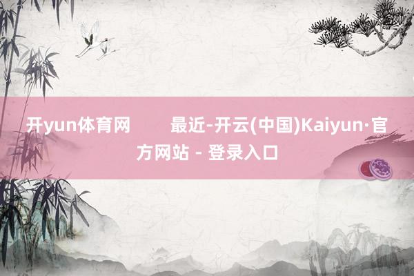 开yun体育网 最近-开云(中国)Kaiyun·官方网站 - 登录入口