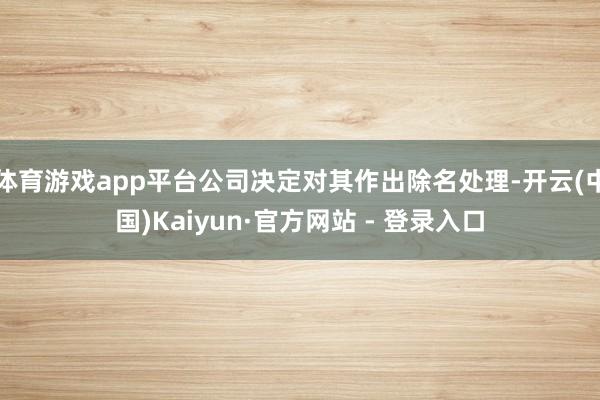 体育游戏app平台公司决定对其作出除名处理-开云(中国)Kaiyun·官方网站 - 登录入口
