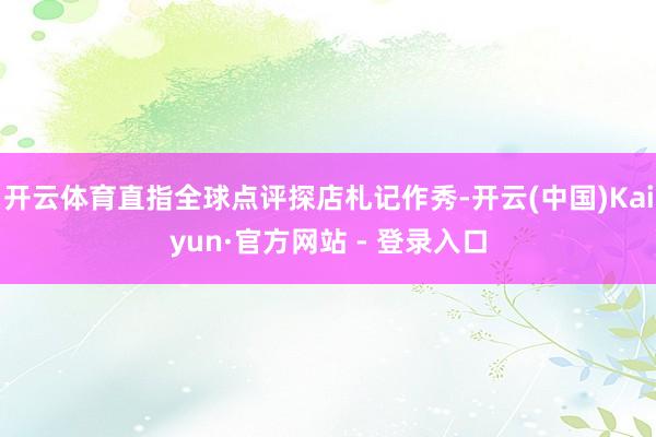 开云体育直指全球点评探店札记作秀-开云(中国)Kaiyun·官方网站 - 登录入口