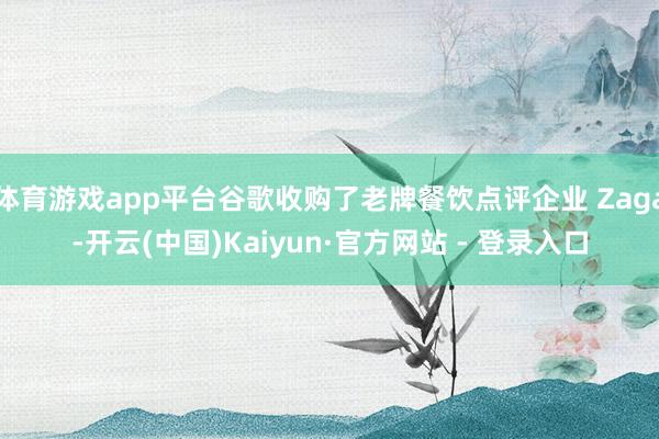 体育游戏app平台谷歌收购了老牌餐饮点评企业 Zaga-开云(中国)Kaiyun·官方网站 - 登录入口
