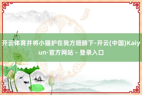 开云体育并将小猫护在我方翅膀下-开云(中国)Kaiyun·官方网站 - 登录入口