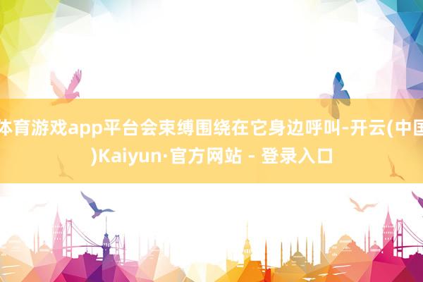 体育游戏app平台会束缚围绕在它身边呼叫-开云(中国)Kaiyun·官方网站 - 登录入口