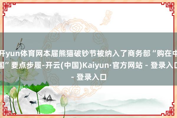 开yun体育网本届熊猫破钞节被纳入了商务部“购在中国”要点步履-开云(中国)Kaiyun·官方网站 - 登录入口