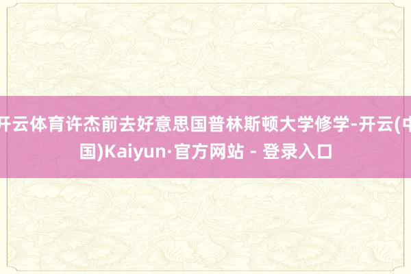 开云体育许杰前去好意思国普林斯顿大学修学-开云(中国)Kaiyun·官方网站 - 登录入口