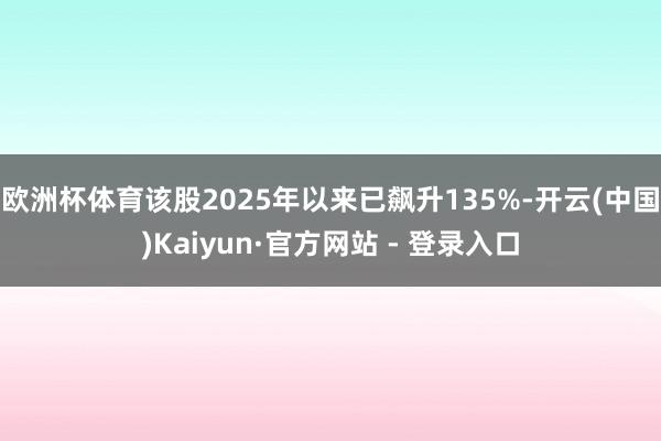 欧洲杯体育该股2025年以来已飙升135%-开云(中国)Kaiyun·官方网站 - 登录入口