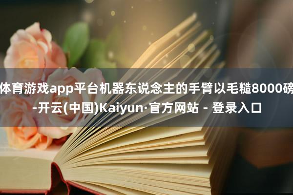 体育游戏app平台机器东说念主的手臂以毛糙8000磅-开云(中国)Kaiyun·官方网站 - 登录入口