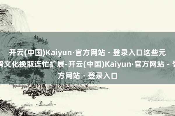 开云(中国)Kaiyun·官方网站 - 登录入口这些元素通过跨文化换取连忙扩展-开云(中国)Kaiyun·官方网站 - 登录入口