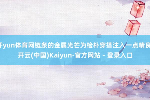 开yun体育网链条的金属光芒为检朴穿搭注入一点精良-开云(中国)Kaiyun·官方网站 - 登录入口