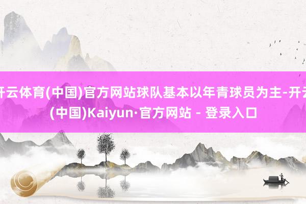 开云体育(中国)官方网站球队基本以年青球员为主-开云(中国)Kaiyun·官方网站 - 登录入口