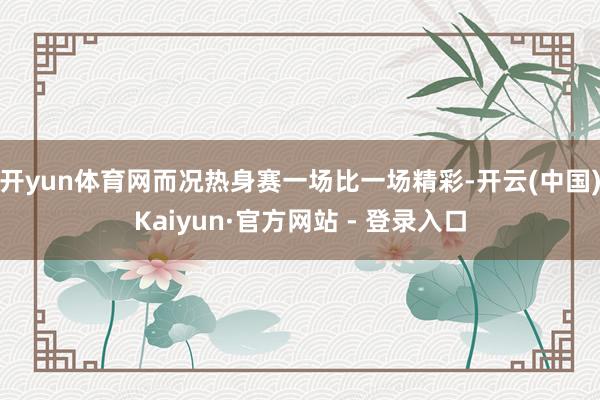 开yun体育网而况热身赛一场比一场精彩-开云(中国)Kaiyun·官方网站 - 登录入口