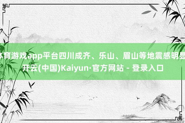 体育游戏app平台四川成齐、乐山、眉山等地震感明显-开云(中国)Kaiyun·官方网站 - 登录入口