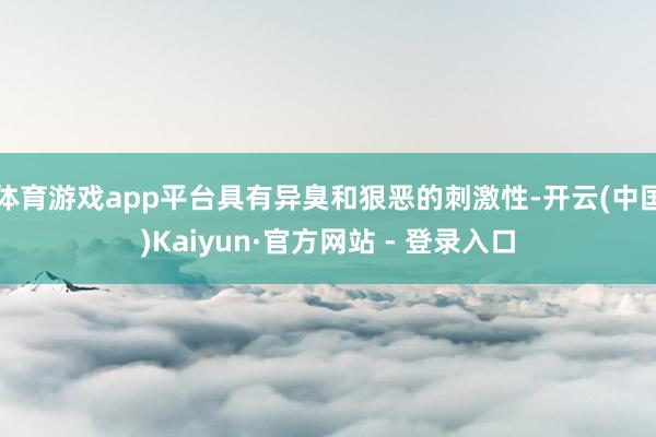 体育游戏app平台具有异臭和狠恶的刺激性-开云(中国)Kaiyun·官方网站 - 登录入口