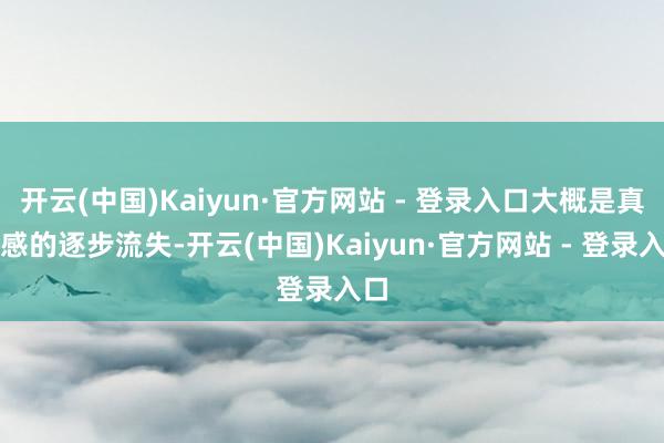 开云(中国)Kaiyun·官方网站 - 登录入口大概是真实感的逐步流失-开云(中国)Kaiyun·官方网站 - 登录入口