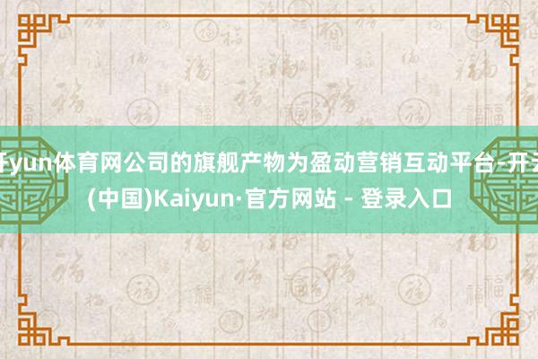 开yun体育网公司的旗舰产物为盈动营销互动平台-开云(中国)Kaiyun·官方网站 - 登录入口