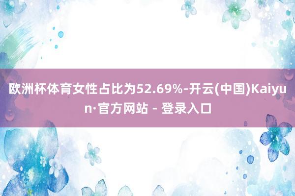 欧洲杯体育女性占比为52.69%-开云(中国)Kaiyun·官方网站 - 登录入口