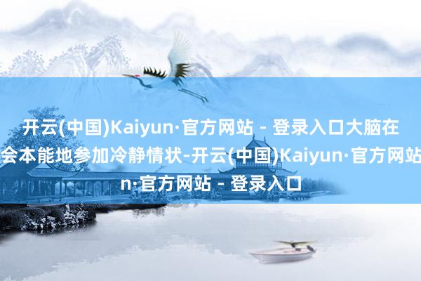开云(中国)Kaiyun·官方网站 - 登录入口大脑在搪塞恐吓时会本能地参加冷静情状-开云(中国)Kaiyun·官方网站 - 登录入口