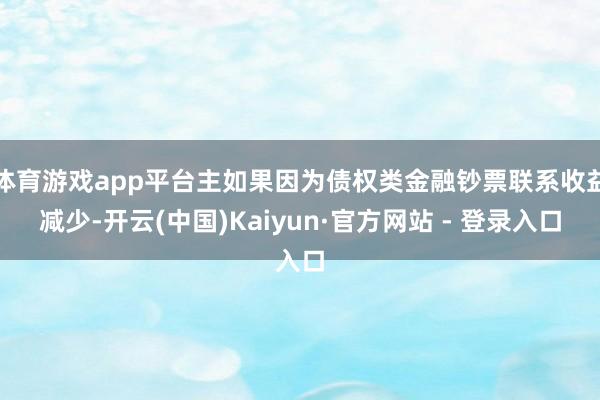 体育游戏app平台主如果因为债权类金融钞票联系收益减少-开云(中国)Kaiyun·官方网站 - 登录入口
