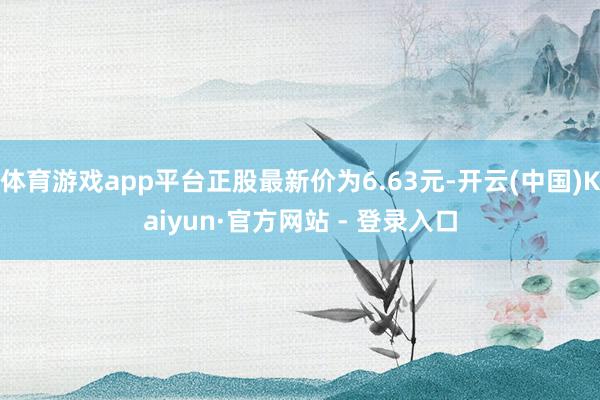 体育游戏app平台正股最新价为6.63元-开云(中国)Kaiyun·官方网站 - 登录入口