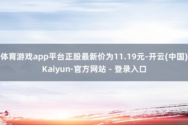 体育游戏app平台正股最新价为11.19元-开云(中国)Kaiyun·官方网站 - 登录入口