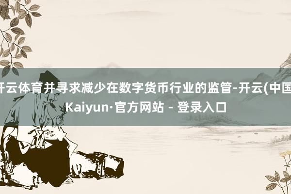 开云体育并寻求减少在数字货币行业的监管-开云(中国)Kaiyun·官方网站 - 登录入口