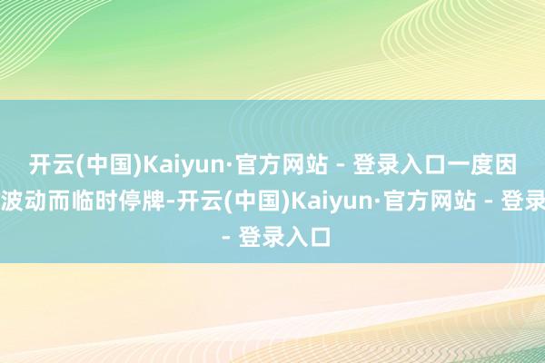 开云(中国)Kaiyun·官方网站 - 登录入口一度因大幅波动而临时停牌-开云(中国)Kaiyun·官方网站 - 登录入口