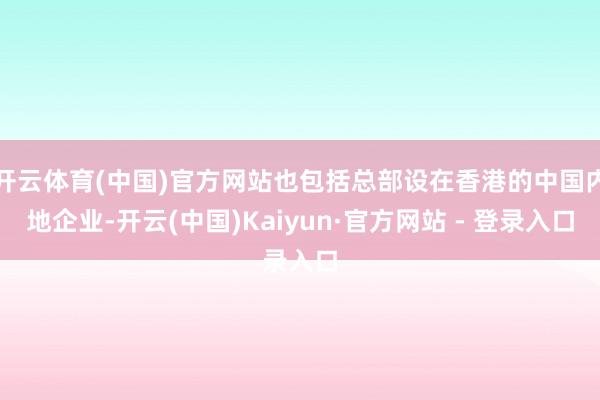 开云体育(中国)官方网站也包括总部设在香港的中国内地企业-开云(中国)Kaiyun·官方网站 - 登录入口