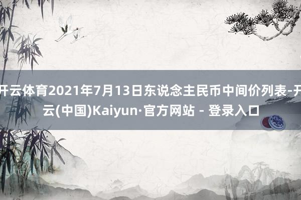开云体育2021年7月13日东说念主民币中间价列表-开云(中国)Kaiyun·官方网站 - 登录入口