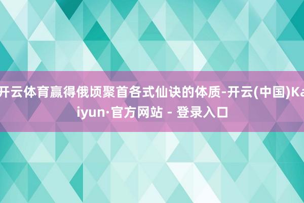 开云体育赢得俄顷聚首各式仙诀的体质-开云(中国)Kaiyun·官方网站 - 登录入口