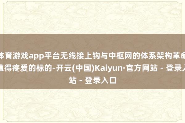 体育游戏app平台无线接上钩与中枢网的体系架构革命是值得疼爱的标的-开云(中国)Kaiyun·官方网站 - 登录入口