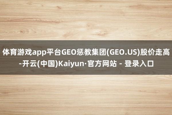 体育游戏app平台GEO惩教集团(GEO.US)股价走高-开云(中国)Kaiyun·官方网站 - 登录入口
