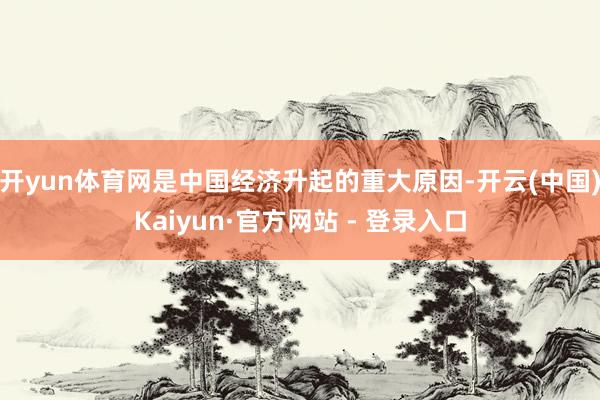 开yun体育网是中国经济升起的重大原因-开云(中国)Kaiyun·官方网站 - 登录入口