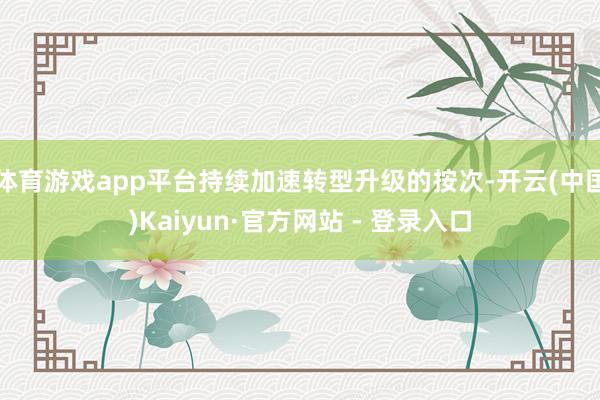 体育游戏app平台持续加速转型升级的按次-开云(中国)Kaiyun·官方网站 - 登录入口