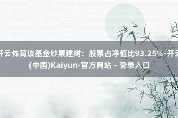 开云体育该基金钞票建树：股票占净值比93.25%-开云(中国)Kaiyun·官方网站 - 登录入口
