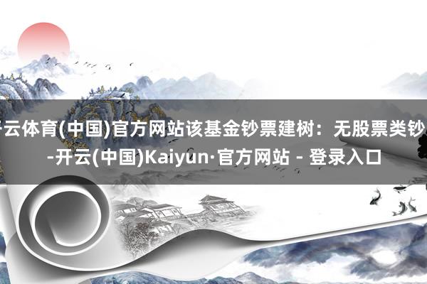 开云体育(中国)官方网站该基金钞票建树:无股票类钞票-开云(中国)Kaiyun·官方网站 - 登录入口