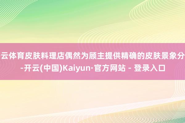 开云体育皮肤料理店偶然为顾主提供精确的皮肤景象分析-开云(中国)Kaiyun·官方网站 - 登录入口