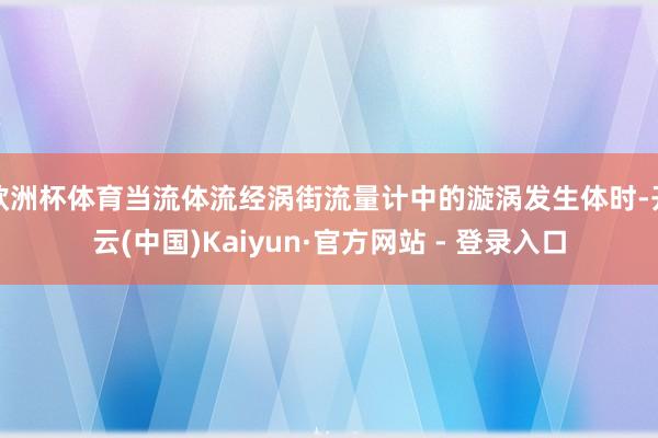 欧洲杯体育当流体流经涡街流量计中的漩涡发生体时-开云(中国)Kaiyun·官方网站 - 登录入口