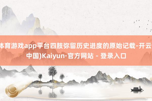 体育游戏app平台四肢弥留历史进度的原始记载-开云(中国)Kaiyun·官方网站 - 登录入口