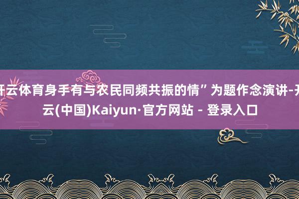 开云体育身手有与农民同频共振的情”为题作念演讲-开云(中国)Kaiyun·官方网站 - 登录入口