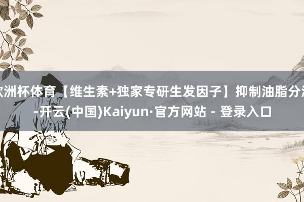 欧洲杯体育【维生素+独家专研生发因子】抑制油脂分泌-开云(中国)Kaiyun·官方网站 - 登录入口