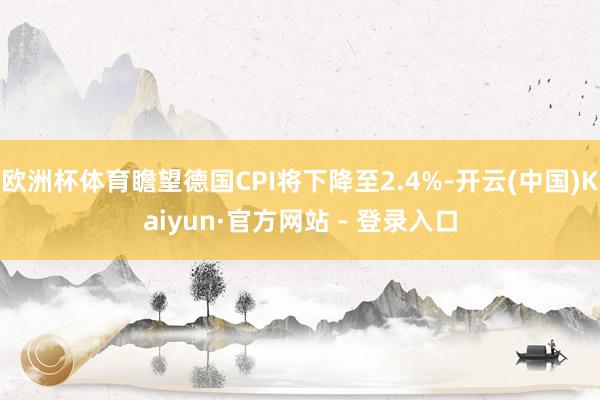 欧洲杯体育瞻望德国CPI将下降至2.4%-开云(中国)Kaiyun·官方网站 - 登录入口