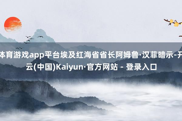 体育游戏app平台埃及红海省省长阿姆鲁·汉菲暗示-开云(中国)Kaiyun·官方网站 - 登录入口