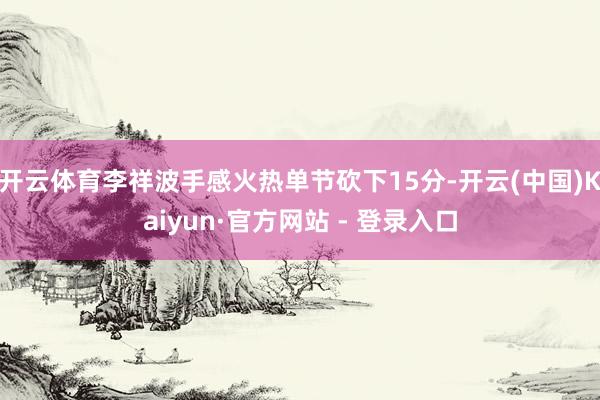 开云体育李祥波手感火热单节砍下15分-开云(中国)Kaiyun·官方网站 - 登录入口