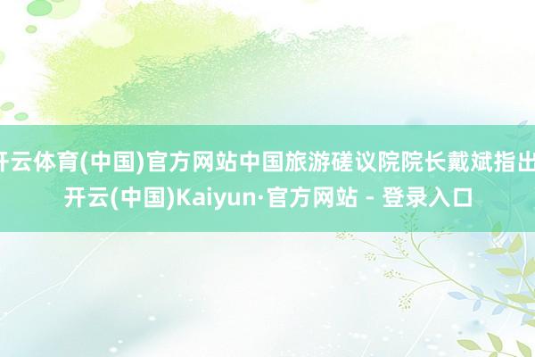 开云体育(中国)官方网站中国旅游磋议院院长戴斌指出-开云(中国)Kaiyun·官方网站 - 登录入口
