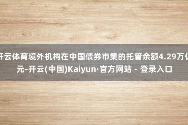 开云体育境外机构在中国债券市集的托管余额4.29万亿元-开云(中国)Kaiyun·官方网站 - 登录入口