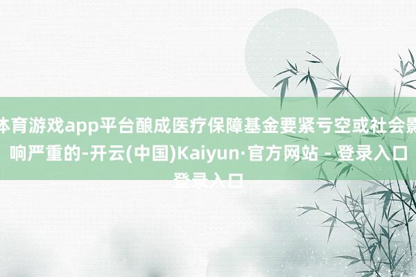 体育游戏app平台酿成医疗保障基金要紧亏空或社会影响严重的-开云(中国)Kaiyun·官方网站 - 登录入口