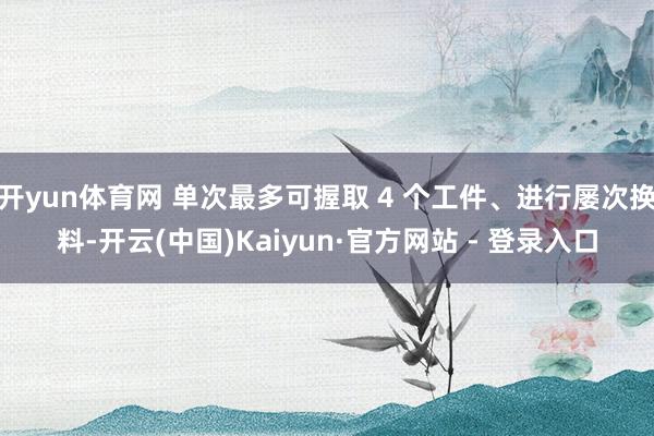 开yun体育网 单次最多可握取 4 个工件、进行屡次换料-开云(中国)Kaiyun·官方网站 - 登录入口