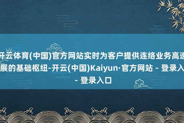 开云体育(中国)官方网站实时为客户提供连络业务高速发展的基础枢纽-开云(中国)Kaiyun·官方网站 - 登录入口